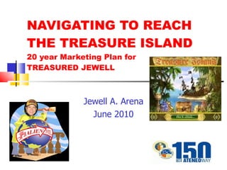 NAVIGATING TO REACH
THE TREASURE ISLAND
20 year Marketing Plan for
TREASURED JEWELL



             Jewell A. Arena
               June 2010
 
