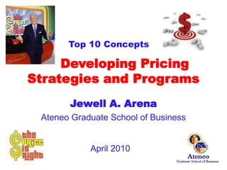	Developing Pricing Strategies and Programs Jewell A. Arena Ateneo Graduate School of Business 	Top 10 Concepts    April 2010 