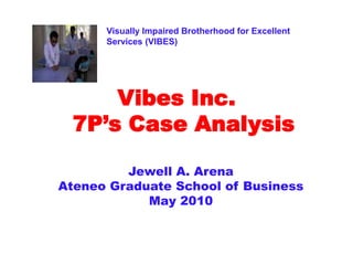 Visually Impaired Brotherhood for Excellent Services (VIBES) Vibes Inc.   7P’s Case Analysis Jewell A. Arena Ateneo Graduate School of Business May 2010 