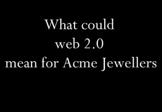 What could  web 2.0  mean for Acme Jewellers 