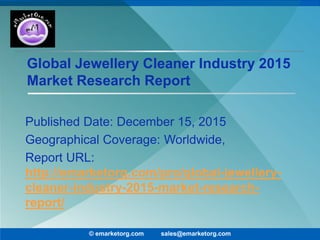 Global Jewellery Cleaner Industry 2015
Market Research Report
Published Date: December 15, 2015
Geographical Coverage: Worldwide,
Report URL:
http://emarketorg.com/pro/global-jewellery-
cleaner-industry-2015-market-research-
report/
© emarketorg.com sales@emarketorg.com
 