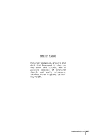 Jewellery Historian 115
CAPRICORN pendant
Immensely disciplined, attentive and
dedicated. Perceived by others as
very stylish and cultured, with a
profound resource of emotional
strength and earthy endurance.
Turquoise stones magically "protect"
your health.
 