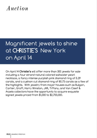 Auction
On April 14 Christie’s will offer more than 300 jewels for sale
including a four strand natural colored saltwater pearl
necklace, a fancy intense purplish pink diamond ring of 5.29
carats, and a cushion cut diamond ring of 80.73 carats as a few of
the highlights. With jewelry from major houses such as Bulgari,
Cartier, Graff, Harry Winston, JAR, Tiffany, and Van Cleef &
Arpels collectors have the opportunity to acquire exquisite
signed jewels priced from $1,000 to $2,700,000.
Magnificent jewels to shine
at CHRISTIE'S New York
on April 14
Jewellery Historian012
 