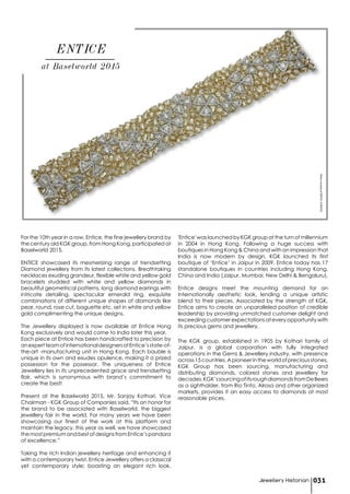 at Baselworld 2015
ENTICE
For the 10th year in a row, Entice, the fine jewellery brand by
the century old KGK group, from Hong Kong, participated at
Baselworld 2015.
ENTICE showcased its mesmerizing range of trendsetting
Diamond jewellery from its latest collections. Breathtaking
necklaces exuding grandeur, flexible white and yellow gold
bracelets studded with white and yellow diamonds in
beautiful geometrical patterns, long diamond earrings with
intricate detailing, spectacular emerald ring, exquisite
combinations of different unique shapes of diamonds like
pear, round, rose cut, baguette etc. set in white and yellow
gold complimenting the unique designs.
The Jewellery displayed is now available at Entice Hong
Kong exclusively and would come to India later this year.
Each piece at Entice has been handcrafted to precision by
anexpertteamofinternationaldesignersatEntice’sstate-of-
the-art -manufacturing unit in Hong Kong. Each bauble is
unique in its own and exudes opulence, making it a prized
possession for the possessor. The uniqueness of Entice
Jewellery lies in its unprecedented grace and trendsetting
flair, which is synonymous with brand’s commitment to
create the best!
Present at the Baselworld 2015, Mr. Sanjay Kothari, Vice
Chairman - KGK Group of Companies said, “Its an honor for
the brand to be associated with Baselworld, the biggest
jewellery fair in the world. For many years we have been
showcasing our finest of the work at this platform and
maintain the legacy, this year as well, we have showcased
themostpremiumandbestofdesignsfromEntice’spandora
of excellence.”
Taking the rich Indian jewellery heritage and enhancing it
with a contemporary twist, Entice Jewellery offers a classical
yet contemporary style; boasting an elegant rich look.
'Entice' was launched by KGK group at the turn of millennium
in 2004 in Hong Kong. Following a huge success with
boutiques in Hong Kong & China and with an impression that
India is now modern by design, KGK launched its first
boutique of ‘Entice’ in Jaipur in 2009. Entice today has 17
standalone boutiques in countries including Hong Kong,
China and India (Jaipur, Mumbai, New Delhi & Bengaluru).
Entice designs meet the mounting demand for an
internationally aesthetic look, lending a unique artistic
blend to their pieces. Associated by the strength of KGK,
Entice aims to create an unparalleled position of credible
leadership by providing unmatched customer delight and
exceeding customer expectations at every opportunity with
its precious gems and jewellery.
The KGK group, established in 1905 by Kothari family of
Jaipur, is a global corporation with fully integrated
operations in the Gems & Jewellery industry, with presence
across 15 countries. A pioneer in the world of precious stones,
KGK Group has been sourcing, manufacturing and
distributing diamonds, colored stones and jewellery for
decades.KGK’ssourcingofitsroughdiamondsfromDeBeers
as a sightholder, from Rio Tinto, Alrosa and other organized
markets, provides it an easy access to diamonds at most
reasonable prices.
Jewellery Historian 031
PhotocourtesyofENTICE©ENTICE
 