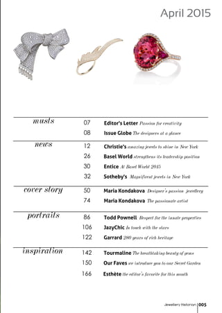 news
portraits
12 Christie's amazing jewels to shine in New York
26 Basel World strengthens its leadership position
30 Entice At Basel World 2015
Sotheby's Magnificent jewels in New York
50 Maria Kondakova Designer's passion jewellery
Todd Pownell Respect for the innate properties
106 JazyChic In touch with the stars
Garrard 280 years of rich heritage
32
86
122
musts Editor's Letter Passion for creativity
08 Issue Globe The designers at a glance
07
inspiration 142 Tourmaline The breathtaking beauty of gems
Our Faves we introduce you to our Secret Garden150
April 2015
Jewellery Historian 005
Maria Kondakova The passionate artist74
Esthète the editor's favorite for this month166
cover story
 