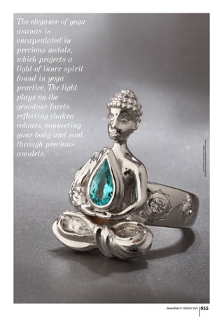 The elegance of yoga
asanas is
encapsulated in
precious metals,
which projects a
light of inner spirit
found in yoga
practice. The light
plays on the
gemstone facets
reflecting chakra
colours, connecting
your body and soul
through precious
amulets.
PhotocourtesyofMARIAKONDAKOVAFINEJEWELLERY
©MARIAKONDAKOVAFINEJEWELLERY
Jewellery Historian 055
 