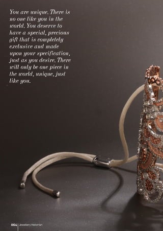 Jewellery Historian064
You are unique. There is
no one like you in the
world. You deserve to
have a special, precious
gift that is completely
exclusive and made
upon your specification,
just as you desire. There
will only be one piece in
the world, unique, just
like you.
 