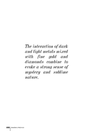 Jewellery Historian088
The interaction of dark
and light metals mixed
with fine gold and
diamonds combine to
evoke a strong sense of
mystery and sublime
nature.
 