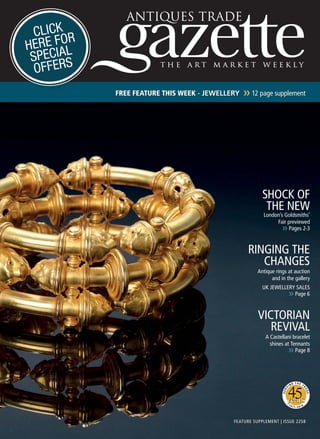 FEATURE SUPPLEMENT | ISSUE 2258
SHOCK OF
THE NEW
London’s Goldsmiths’
Fair previewed
❯❯ Pages 2-3
RINGING THE
CHANGES
Antique rings at auction
and in the gallery
UK JEWELLERY SALES
❯❯ Page 6
VICTORIAN
REVIVAL
A Castellani bracelet
shines at Tennants
❯❯ Page 8
FREE FEATURE THIS WEEK - JEWELLERY ❯❯ 12 page supplement
CLICK
HERE FOR
SPECIAL
OFFERS
PAGE 001 2258 JEWELLERY .indd 2 12/09/2016 11:32:00
 