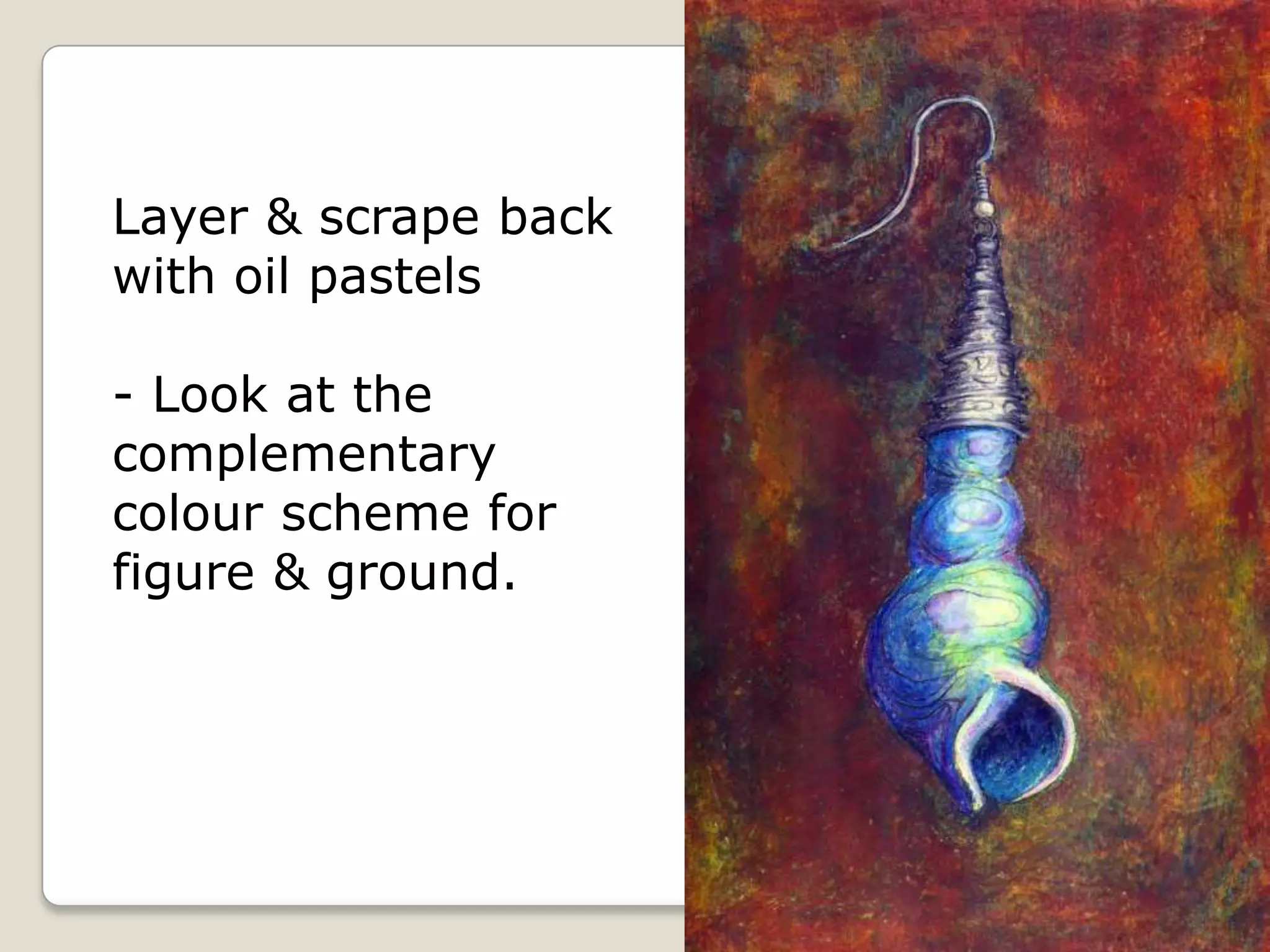 Layer & scrape back
with oil pastels

- Look at the
complementary
colour scheme for
figure & ground.

 