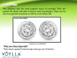 The simplest and the most popular types of earrings! They are
perfect for those who don’t want to wear big designs. They can be
worn on special occasions as well as in everyday life.
(Image Source : goo.gl/HjEpV2)
Why are they Special?
Their classic appeal! Stud earrings never go out of fashion.
 