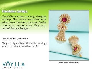 Chandelier earrings are long, dangling
earrings. Most women wear them with
ethnic wear. However, they can also be
worn with western wear. They have
more elaborate designs.
They are big and bold! Chandelier earrings
can add sparkle to an ethnic outfit.
(Image Source : goo.gl/GWbqJa)
Why are they special?
 