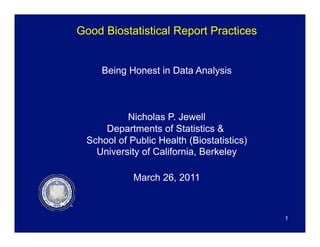 Good Biostatistical Report Practices
Being Honest in Data Analysis
Nicholas P. Jewell
Departments of Statistics &
School of Public Health (Biostatistics)
University of California, Berkeley
March 26, 2011
1
 