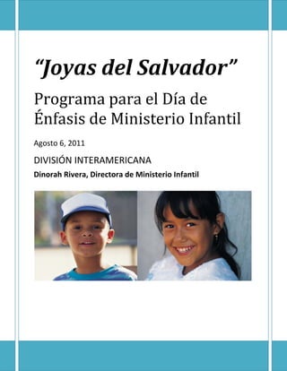 “Joyas del Salvador”
Programa para el Día de
Énfasis de Ministerio Infantil
Agosto 6, 2011

DIVISIÓN INTERAMERICANA
Dinorah Rivera, Directora de Ministerio Infantil




Día de
 