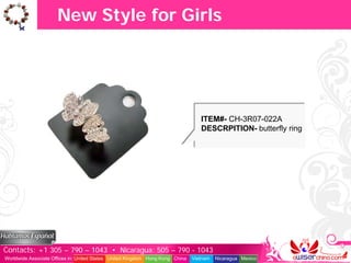 New Style for Girls




                                                                                  ITEM#- CH-3R07-022A
                                                                                  DESCRPITION- butterfly ring




Contacts: +1 305 – 790 – 1043 • Nicaragua: 505 – 790 - 1043
Worldwide Associate Offices in: United States United Kingdom Hong Kong China   Vietnam   Nicaragua Mexico
 