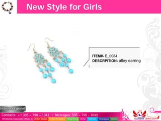 New Style for Girls




                                                                                  ITEM#- E_0084
                                                                                  DESCRPITION- alloy earring




Contacts: +1 305 – 790 – 1043 • Nicaragua: 505 – 790 - 1043
Worldwide Associate Offices in: United States United Kingdom Hong Kong China   Vietnam   Nicaragua Mexico
 