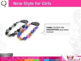 New Style for Girls




                                                                                  ITEM#- CH-2N10-168
                                                                                  DESCRPITION- ploy beads
                                                                                  necklace




Contacts: +1 305 – 790 – 1043 • Nicaragua: 505 – 790 - 1043
Worldwide Associate Offices in: United States United Kingdom Hong Kong China   Vietnam   Nicaragua Mexico
 