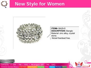 New Style for Women




                                                                                 ITEM#- BA29-S
                                                                                 DESCRPITION- Bangle:
                                                                                 Material: zinc alloy, crystal
                                                                                 stone;
                                                                                  Nickel free/lead free.




Contacts: +1 305 – 790 – 1043 • Nicaragua: 505 – 790 - 1043
Worldwide Associate Offices in: United States United Kingdom Hong Kong China   Vietnam   Nicaragua Mexico
 
