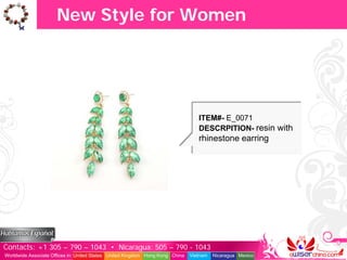 New Style for Women




                                                                                  ITEM#- E_0071
                                                                                  DESCRPITION- resin with
                                                                                  rhinestone earring




Contacts: +1 305 – 790 – 1043 • Nicaragua: 505 – 790 - 1043
Worldwide Associate Offices in: United States United Kingdom Hong Kong China   Vietnam   Nicaragua Mexico
 