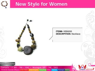 New Style for Women




                                                                                    ITEM#- WBN006
                                                                                    DESCRPITION- Necklace




Contacts: +1 305 – 790 – 1043 • Nicaragua: 505 – 790 - 1043
Worldwide Associate Offices in: United States United Kingdom Hong Kong China   Vietnam   Nicaragua Mexico
 