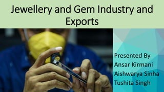 Jewellery and Gem Industry and
Exports
Presented By
Ansar Kirmani
Aishwarya Sinha
Tushita Singh
 