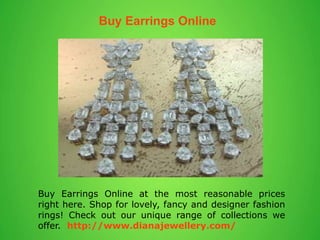 Buy Earrings Online
Buy Earrings Online at the most reasonable prices
right here. Shop for lovely, fancy and designer fashion
rings! Check out our unique range of collections we
offer. http://www.dianajewellery.com/
 