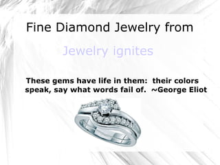 Fine Diamond Jewelry from  Jewelry ignites These gems have life in them:  their colors speak, say what words fail of.  ~George Eliot 