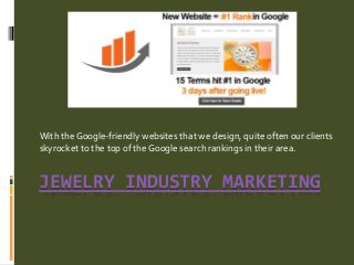 JEWELRY INDUSTRY MARKETING
With the Google-friendly websites that we design, quite often our clients
skyrocket to the top of the Google search rankings in their area.
 