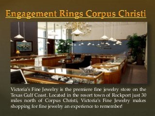 {
Victoria’s Fine Jewelry is the premiere fine jewelry store on the
Texas Gulf Coast. Located in the resort town of Rockport just 30
miles north of Corpus Christi, Victoria’s Fine Jewelry makes
shopping for fine jewelry an experience to remember!
 