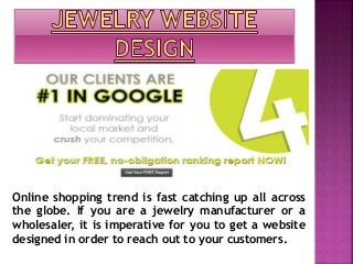 Online shopping trend is fast catching up all across
the globe. If you are a jewelry manufacturer or a
wholesaler, it is imperative for you to get a website
designed in order to reach out to your customers.
 