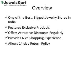 Overview
One of the Best, Biggest Jewelry Stores in
India
Features Exclusive Products
Offers Attractive Discounts Regularly
Provides Nice Shopping Experience
Allows 14-day Return Policy
 