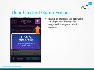 User-Created Game Funnel
                            •  Taking no chances, the app walks
                               the player right through the
                               suggested new game creation
                               process.




Adrian Crook & Associates
 
