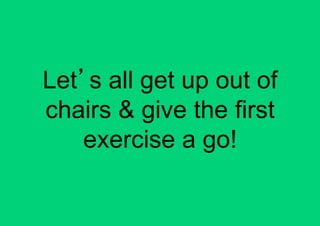 Let s all get up out of
chairs & give the first
    exercise a go!
 