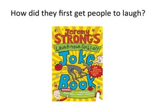 How did they ﬁrst get people to laugh? 
 