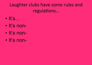 Laughter clubs have some rules and 
             regula<ons… 
•  It’s...
•  It’s non-
•  It’s non-
•  It’s non- 
 