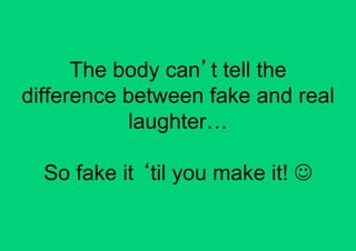 The body can t tell the
difference between fake and real
            laughter…

  So fake it til you make it! 
 
