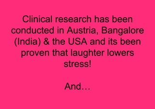 Clinical research has been
conducted in Austria, Bangalore
 (India) & the USA and its been
   proven that laughter lowers
              stress!

            And…
 