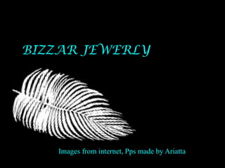 BIZZAR JEWERLY Images from internet, Pps made by Ariatta 
