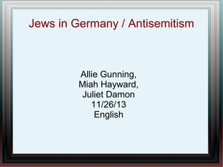 Jews in Germany / Antisemitism

Allie Gunning,
Miah Hayward,
Juliet Damon
11/26/13
English

 