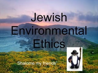 Jewish Environmental Ethics “ Shalome my friends” 