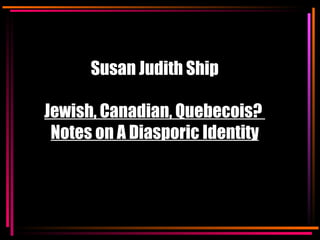 Susan Judith Ship Jewish, Canadian, Quebecois?  Notes on A Diasporic Identity 