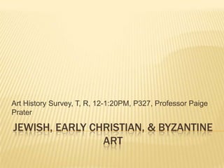 Art History Survey, T, R, 12-1:20PM, P327, Professor Paige
Prater

JEWISH, EARLY CHRISTIAN, & BYZANTINE
ART

 