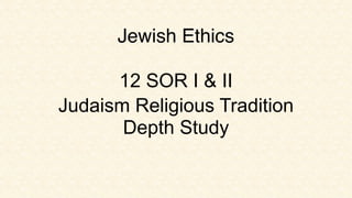 Jewish Ethics

      12 SOR I & II
Judaism Religious Tradition
       Depth Study
 