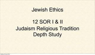 Jewish Ethics

                             12 SOR I & II
                       Judaism Religious Tradition
                              Depth Study


Monday, 28 June 2010
 
