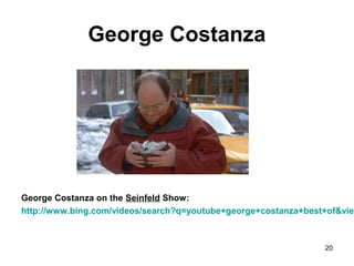 George Costanza
George Costanza on the Seinfeld Show:
http://www.bing.com/videos/search?q=youtube+george+costanza+best+of&view
20
 