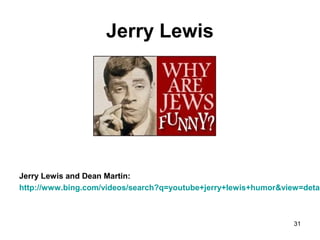 31
Jerry Lewis
Jerry Lewis and Dean Martin:
http://www.bing.com/videos/search?q=youtube+jerry+lewis+humor&view=detai
 