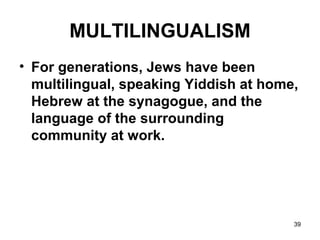 39
MULTILINGUALISM
• For generations, Jews have been
multilingual, speaking Yiddish at home,
Hebrew at the synagogue, and the
language of the surrounding
community at work.
 