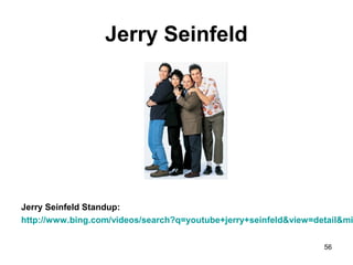 Jerry Seinfeld
Jerry Seinfeld Standup:
http://www.bing.com/videos/search?q=youtube+jerry+seinfeld&view=detail&mi
56
 