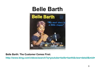 Belle Barth
Belle Barth: The Customer Comes First:
http://www.bing.com/videos/search?q=youtube+belle+barth&view=detail&mid=
9
 