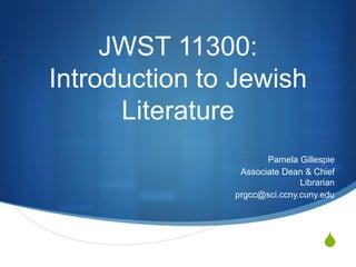 JWST 11300:
Introduction to Jewish
      Literature
                      Pamela Gillespie
                Associate Dean & Chief
                              Librarian
               prgcc@sci.ccny.cuny.edu




                                    S
 